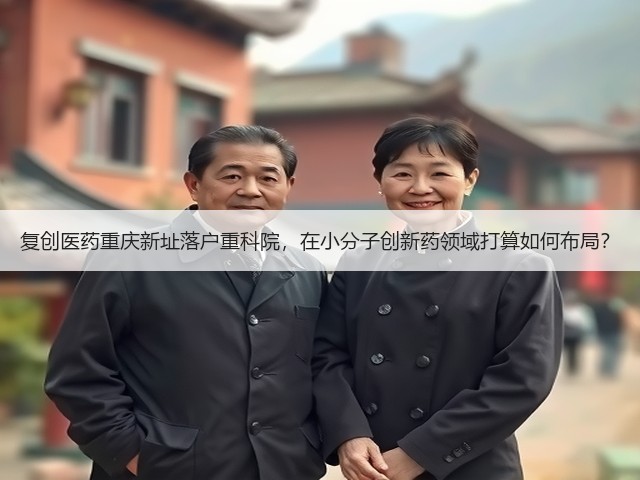 复创医药重庆新址落户重科院,在小分子创新药领域打算如何布局?(图2) 复创医药重庆新址落户重科院,在小分子创新药领域打算如何布局?(图2)