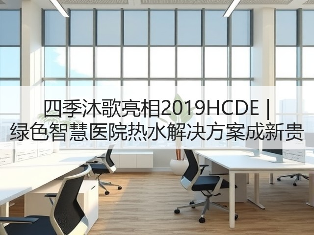四季沐歌亮相2019HCDE | 绿色智慧医院热水解决方案成新贵(图3)