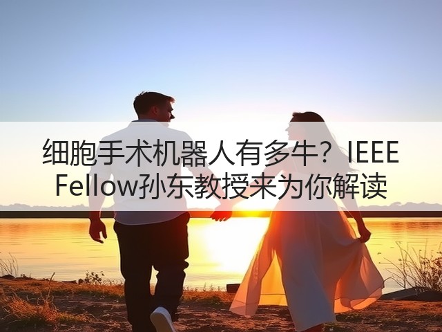 细胞手术机器人有多牛？IEEE Fellow孙东教授来为你解读(图1)