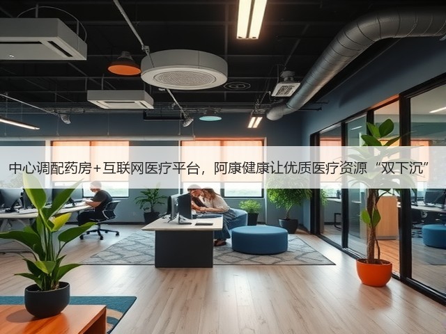 中心调配药房+互联网医疗平台，阿康健康让优质医疗资源“双下沉”(图2)