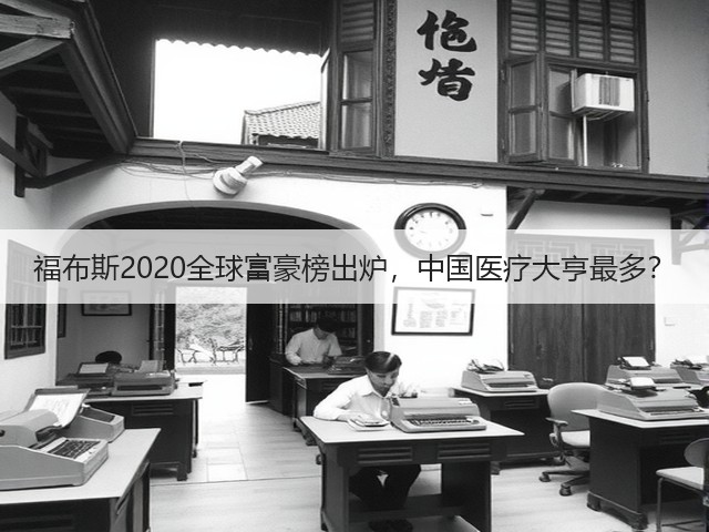 福布斯2020全球富豪榜出炉，中国医疗大亨最多？(图1)