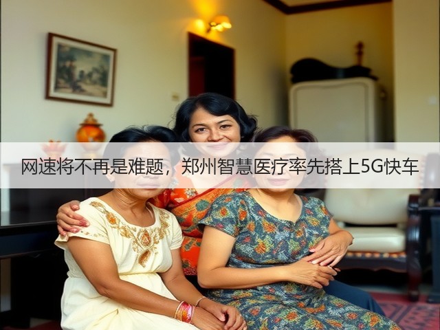 网速将不再是难题,郑州智慧医疗率先搭上5G快车(图2) 网速将不再是难题,郑州智慧医疗率先搭上5G快车(图2)