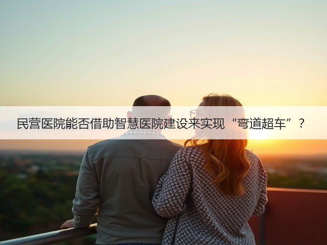 民营医院能否借助智慧医院建设来实现“弯道超车”?(图1) 民营医院能否借助智慧医院建设来实现“弯道超车”?(图1)