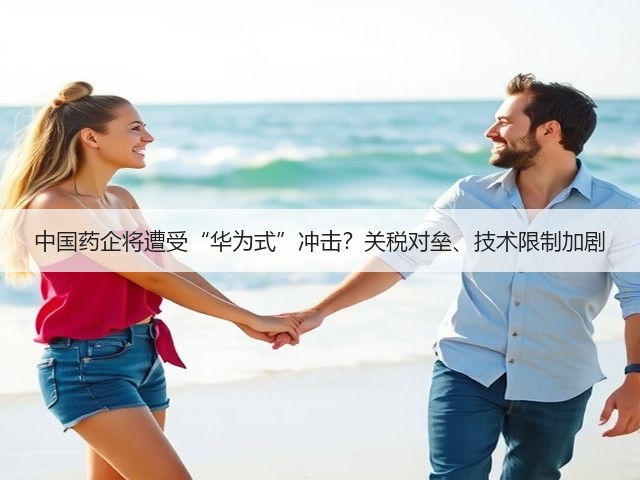 中国药企将遭受“华为式”冲击？关税对垒、技术限制加剧(图3)