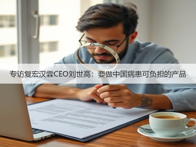 专访复宏汉霖CEO刘世高：要做中国病患可负担的产品(图2)