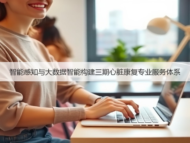 智能感知与大数据智能构建三期心脏康复专业服务体系(图2) 智能感知与大数据智能构建三期心脏康复专业服务体系(图2)