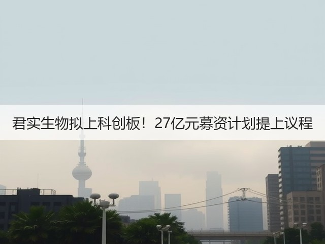君实生物拟上科创板！27亿元募资计划提上议程(图2)