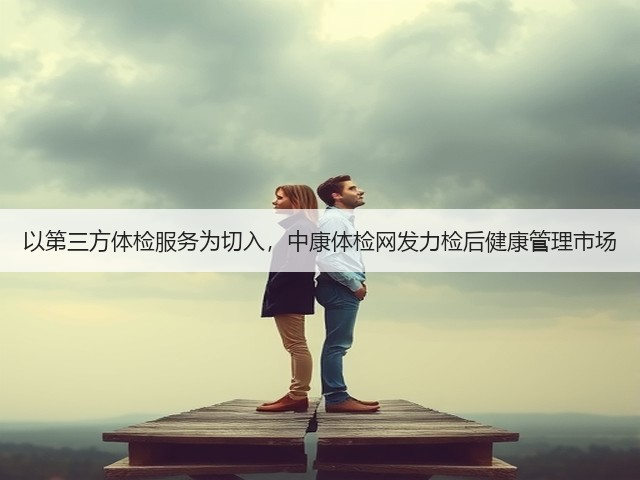 以第三方体检服务为切入,中康体检网发力检后健康管理市场(图1) 以第三方体检服务为切入,中康体检网发力检后健康管理市场(图1)