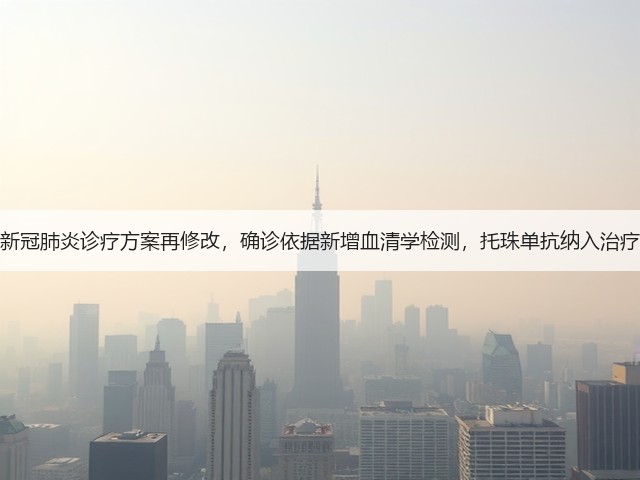 新冠肺炎诊疗方案再修改,确诊依据新增血清学检测,托珠单抗纳入治疗(图1) 新冠肺炎诊疗方案再修改,确诊依据新增血清学检测,托珠单抗纳入治疗(图1)
