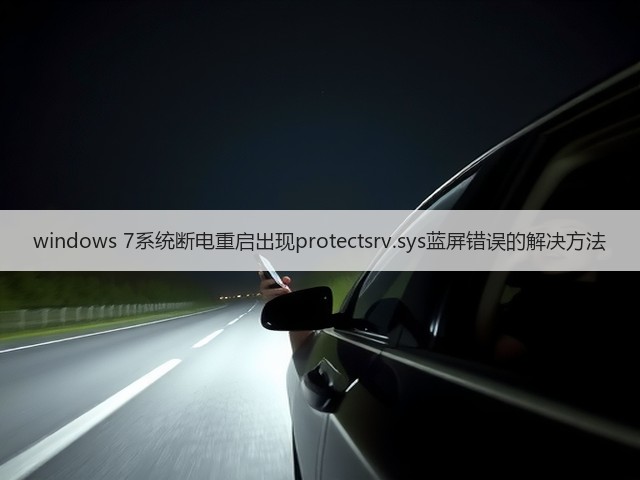 windows 7系统断电重启出现protectsrv.sys蓝屏错误的解决方法(图3)