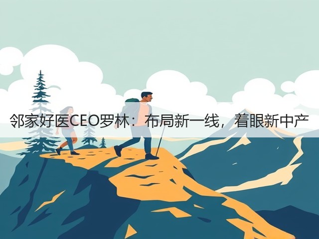 邻家好医CEO罗林:布局新一线,着眼新中产(图3) 邻家好医CEO罗林:布局新一线,着眼新中产(图3)