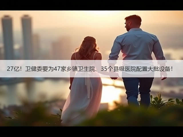 27亿!卫健委要为47家乡镇卫生院、35个县级医院配置大批设备!(图1) 27亿!卫健委要为47家乡镇卫生院、35个县级医院配置大批设备!(图1)