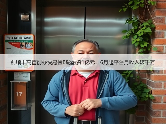 前顺丰高管创办快易检B轮融资1亿元，6月起平台月收入破千万(图2)