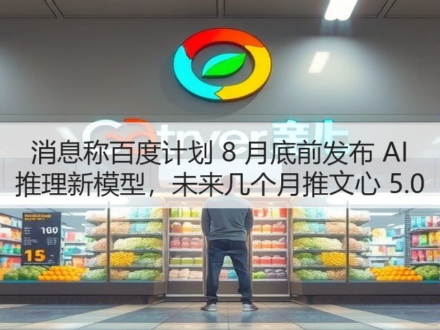 消息称百度计划 8 月底前发布 AI 推理新模型，未来几个月推文心 5.0(图3)
