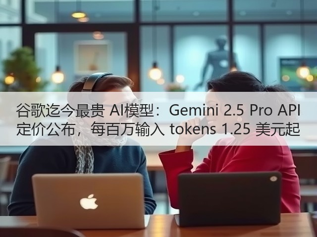 谷歌迄今最贵 AI模型：Gemini 2.5 Pro API 定价公布，每百万输入 tokens 1.25 美元起(图2)
