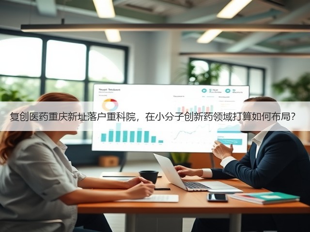 复创医药重庆新址落户重科院,在小分子创新药领域打算如何布局?(图3) 复创医药重庆新址落户重科院,在小分子创新药领域打算如何布局?(图3)