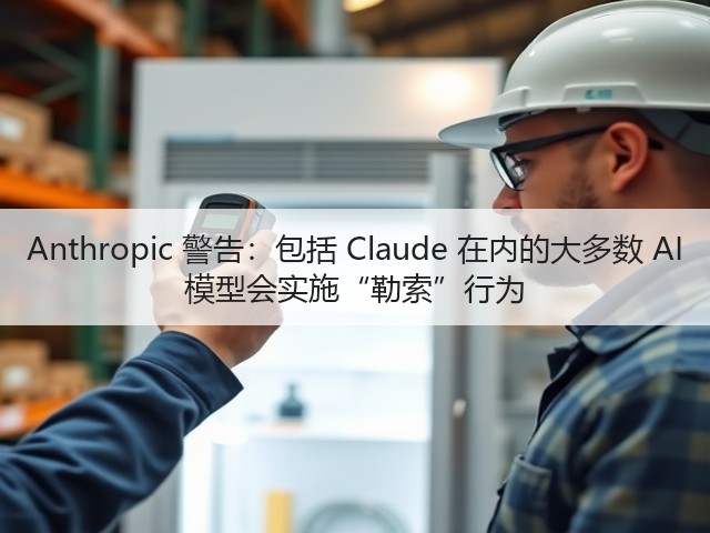 Anthropic 警告:包括 Claude 在内的大多数 AI 模型会实施“勒索”行为(图1) Anthropic 警告:包括 Claude 在内的大多数 AI 模型会实施“勒索”行为(图1)