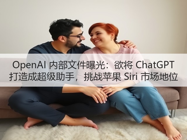 OpenAI 内部文件曝光:欲将 ChatGPT 打造成超级助手,挑战苹果 Siri 市场地位(图1) OpenAI 内部文件曝光:欲将 ChatGPT 打造成超级助手,挑战苹果 Siri 市场地位(图1)