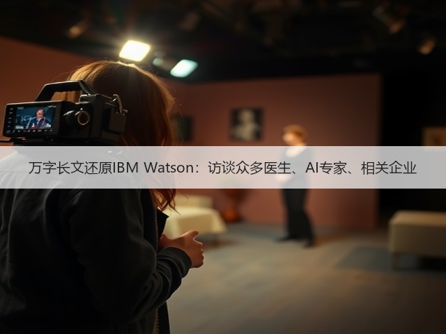 万字长文还原IBM Watson:访谈众多医生、AI专家、相关企业(图3) 万字长文还原IBM Watson:访谈众多医生、AI专家、相关企业(图3)