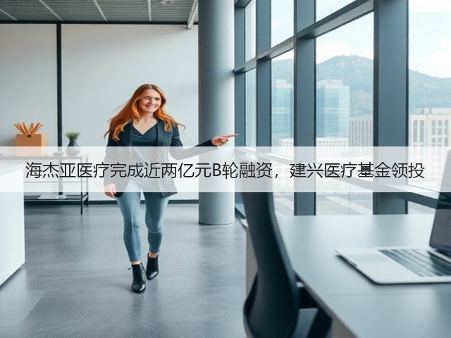 海杰亚医疗完成近两亿元B轮融资，建兴医疗基金领投(图1)