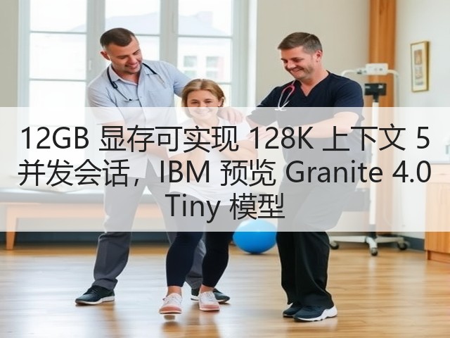 12GB 显存可实现 128K 上下文 5 并发会话，IBM 预览 Granite 4.0 Tiny 模型(图1)