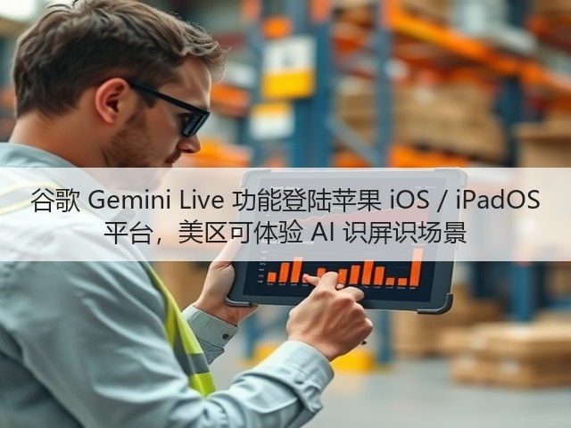 谷歌 Gemini Live 功能登陆苹果 iOS / iPadOS 平台，美区可体验 AI 识屏识场景(图1)