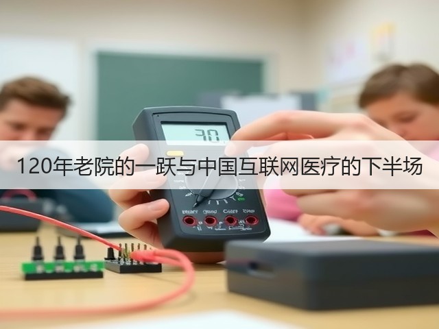 120年老院的一跃与中国互联网医疗的下半场(图1) 120年老院的一跃与中国互联网医疗的下半场(图1)