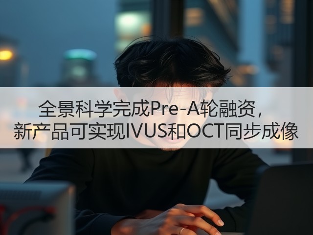 全景科学完成Pre-A轮融资, 新产品可实现IVUS和OCT同步成像(图1) 全景科学完成Pre-A轮融资, 新产品可实现IVUS和OCT同步成像(图1)