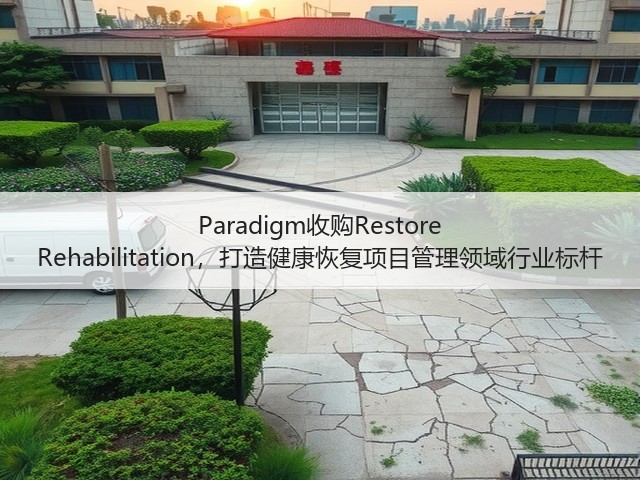 Paradigm收购Restore Rehabilitation,打造健康恢复项目管理领域行业标杆(图2) Paradigm收购Restore Rehabilitation,打造健康恢复项目管理领域行业标杆(图2)