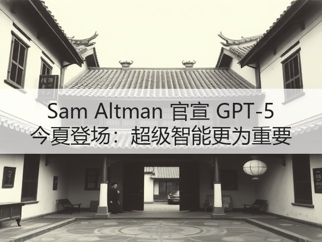 Sam Altman 官宣 GPT-5 今夏登场：超级智能更为重要(图1)