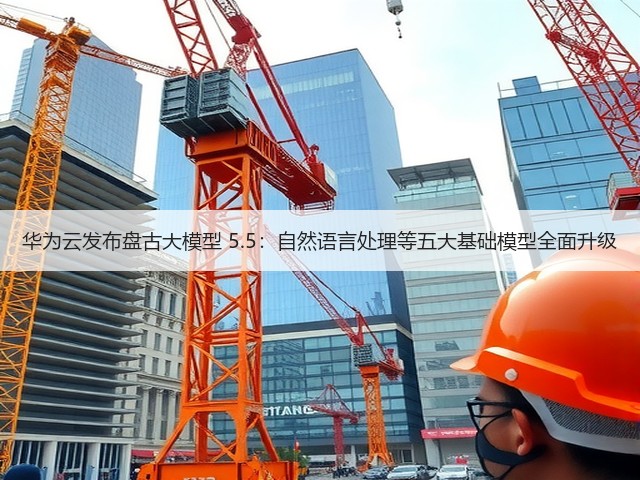华为云发布盘古大模型 5.5：自然语言处理等五大基础模型全面升级(图1)