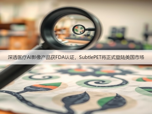 深透医疗AI影像产品获FDA认证,SubtlePET将正式登陆美国市场(图1) 深透医疗AI影像产品获FDA认证,SubtlePET将正式登陆美国市场(图1)