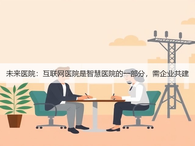 未来医院:互联网医院是智慧医院的一部分,需企业共建(图2) 未来医院:互联网医院是智慧医院的一部分,需企业共建(图2)