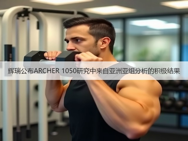 辉瑞公布ARCHER 1050研究中来自亚洲亚组分析的积极结果(图2)