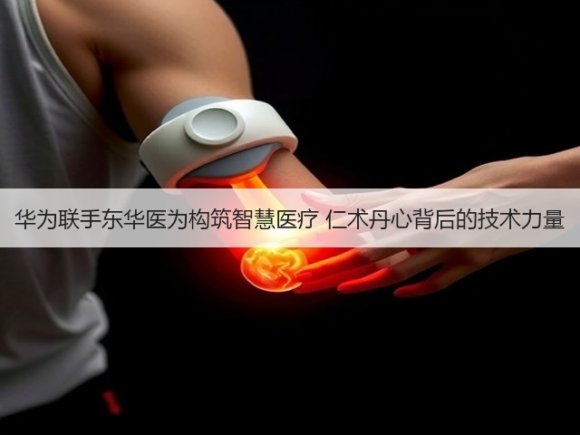 华为联手东华医为构筑智慧医疗 仁术丹心背后的技术力量(图1)