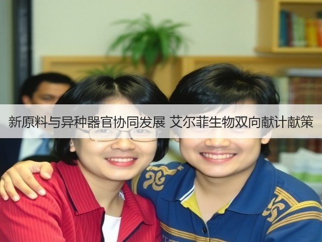 新原料与异种器官协同发展 艾尔菲生物双向献计献策(图1) 新原料与异种器官协同发展 艾尔菲生物双向献计献策(图1)