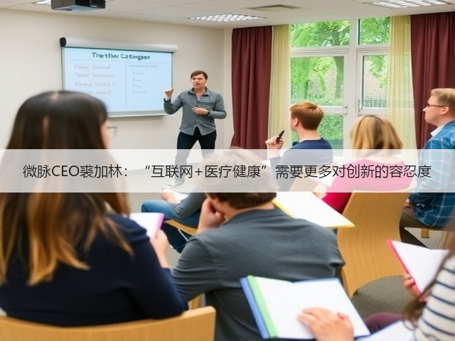 微脉CEO裘加林：“互联网+医疗健康”需要更多对创新的容忍度(图3)