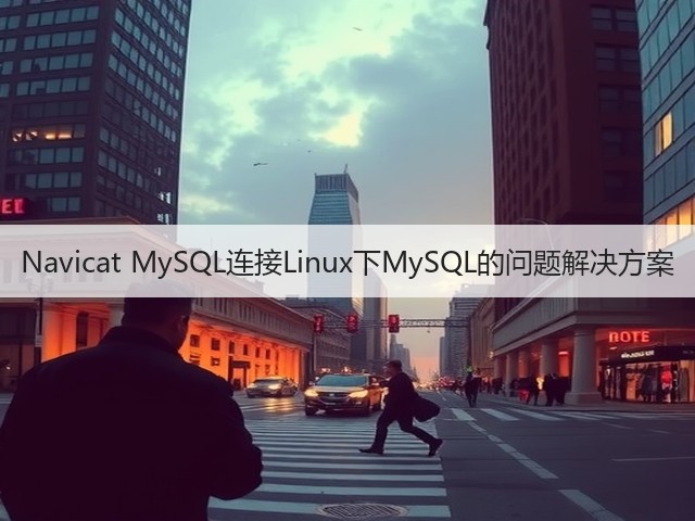 Navicat MySQL连接Linux下MySQL的问题解决方案(图2) Navicat MySQL连接Linux下MySQL的问题解决方案(图2)