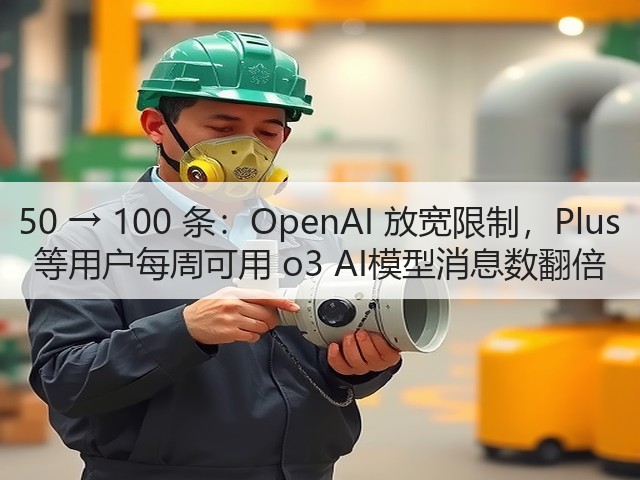 50 → 100 条：OpenAI 放宽限制，Plus 等用户每周可用 o3 AI模型消息数翻倍(图1)