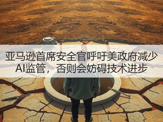 亚马逊首席安全官呼吁美政府减少 AI监管，否则会妨碍技术进步(图3)