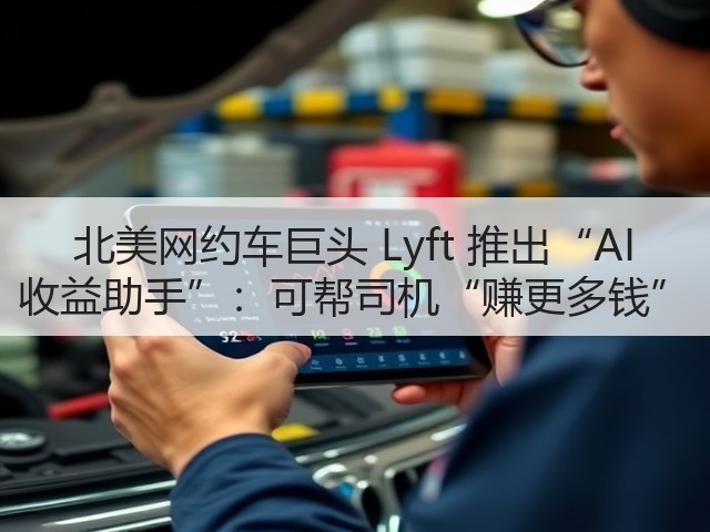 北美网约车巨头 Lyft 推出“AI 收益助手”:可帮司机“赚更多钱”(图3) 北美网约车巨头 Lyft 推出“AI 收益助手”:可帮司机“赚更多钱”(图3)