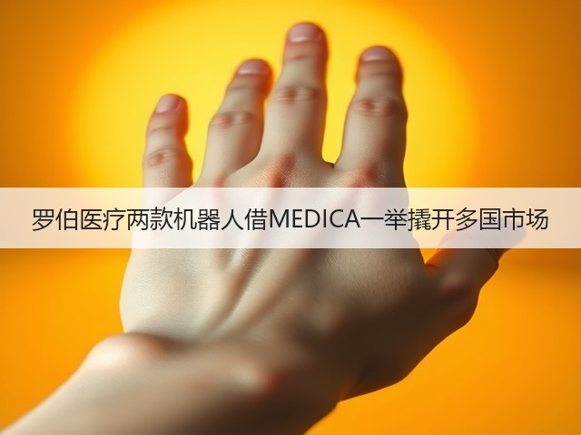 罗伯医疗两款机器人借MEDICA一举撬开多国市场(图1)