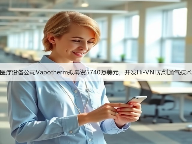 医疗设备公司Vapotherm拟募资5740万美元,开发Hi-VNI无创通气技术(图1) 医疗设备公司Vapotherm拟募资5740万美元,开发Hi-VNI无创通气技术(图1)