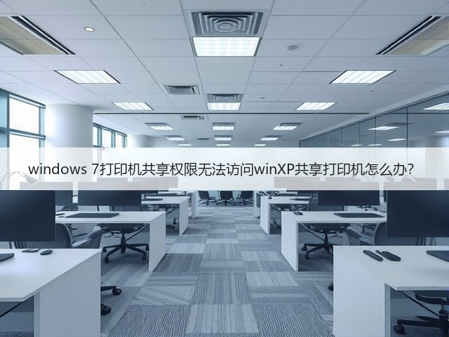 windows 7打印机共享权限无法访问winXP共享打印机怎么办？(图2)