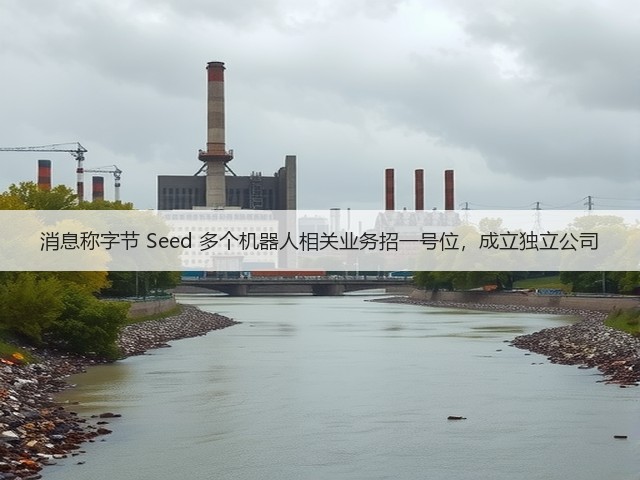 消息称字节 Seed 多个机器人相关业务招一号位，成立独立公司(图1)