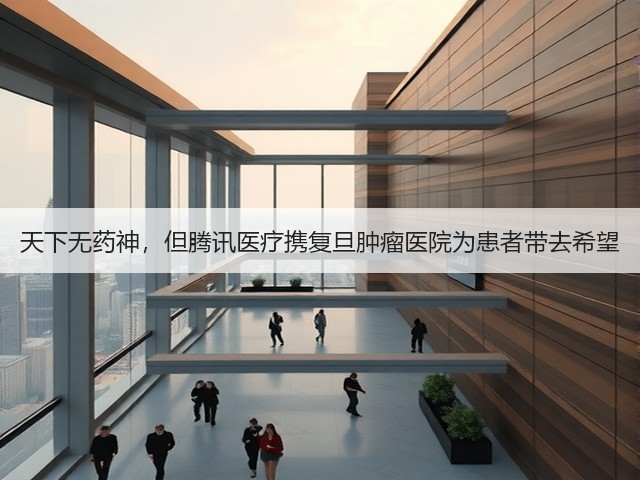 天下无药神,但腾讯医疗携复旦肿瘤医院为患者带去希望(图1) 天下无药神,但腾讯医疗携复旦肿瘤医院为患者带去希望(图1)