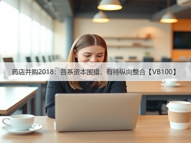 药店并购2018：各系资本围猎，有待纵向整合【VB100】(图2)
