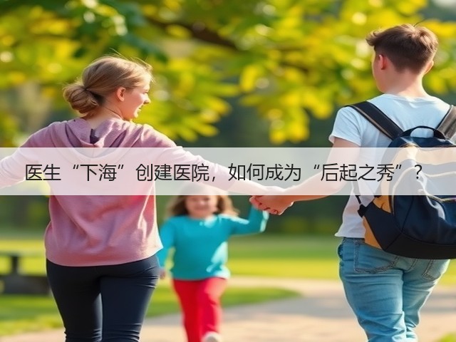 医生“下海”创建医院,如何成为“后起之秀”?(图3) 医生“下海”创建医院,如何成为“后起之秀”?(图3)