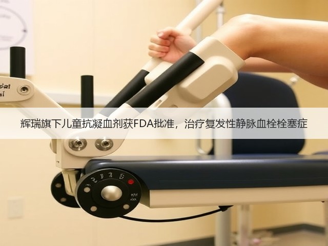 辉瑞旗下儿童抗凝血剂获FDA批准，治疗复发性静脉血栓栓塞症(图2)