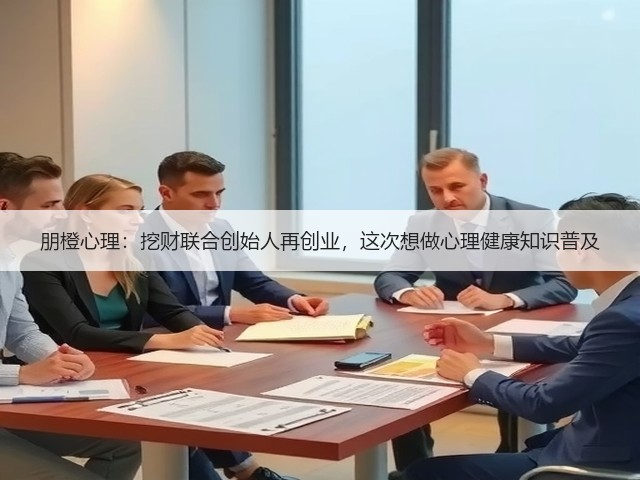 朋橙心理:挖财联合创始人再创业,这次想做心理健康知识普及(图3) 朋橙心理:挖财联合创始人再创业,这次想做心理健康知识普及(图3)